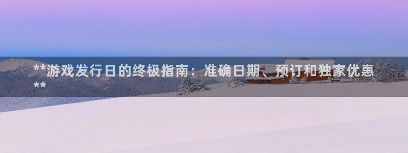新宝gg创造奇迹官方登录注册入口：**游戏发行日的终极指南：准确日期、预订和独家优惠
**