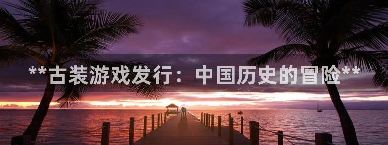 新宝gg创造奇迹官方登录：**古装游戏发行：中国历史的冒险**