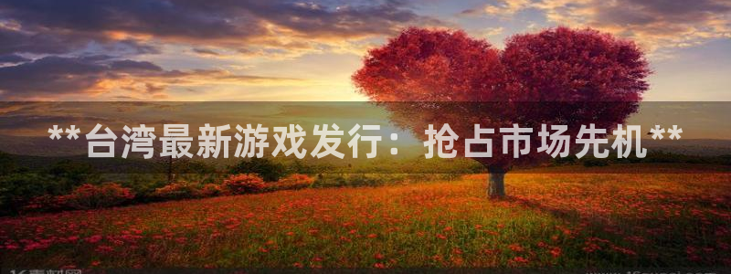 新宝gg招商主管：**台湾最新游戏发行：抢占市场先机**