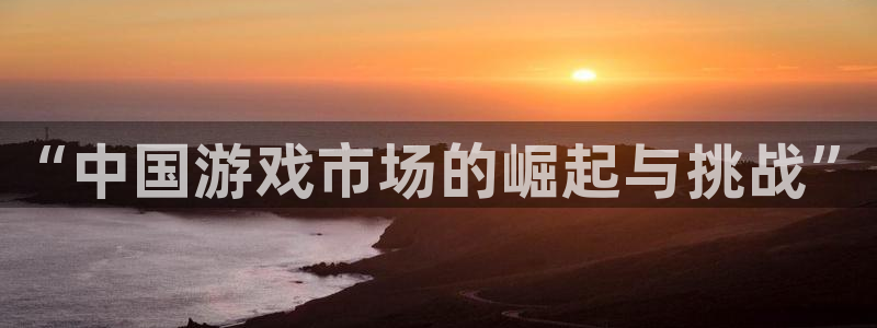 新宝gg5一创造奇迹代理：“中国游戏市场的崛起与挑战”