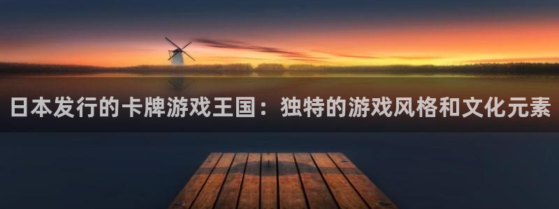 新宝gg一创造奇迹登陆：日本发行的卡牌游戏王国：独特的游戏风格和文化元素